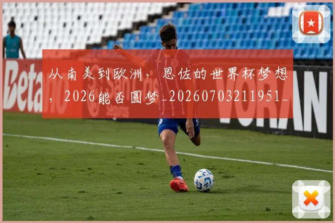 从南美到欧洲，恩佐的世界杯梦想，2026能否圆梦_20260703211951_20260718000917