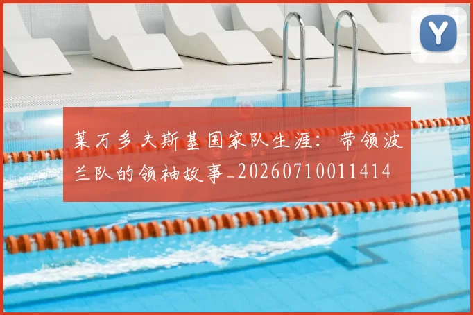 莱万多夫斯基国家队生涯：带领波兰队的领袖故事_20260710011414