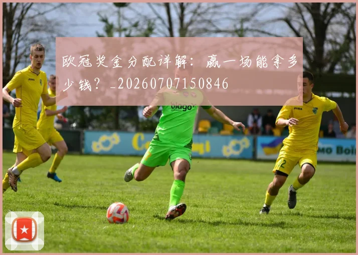 欧冠奖金分配详解：赢一场能拿多少钱？_20260707150846