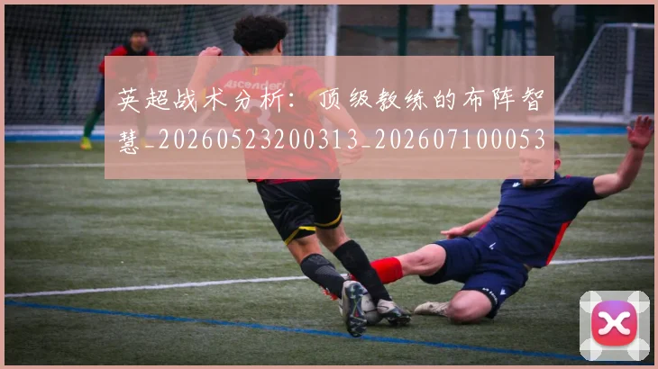 英超战术分析:顶级教练的布阵智慧_20260523200313_20260710005329