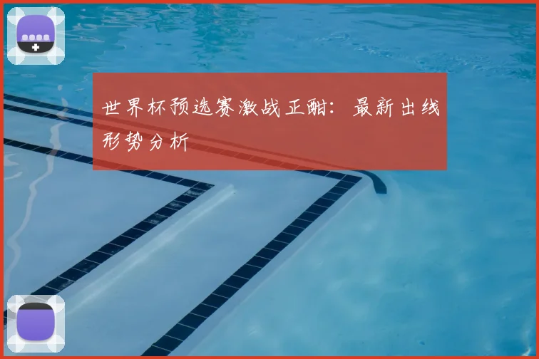 世界杯预选赛激战正酣：最新出线形势分析