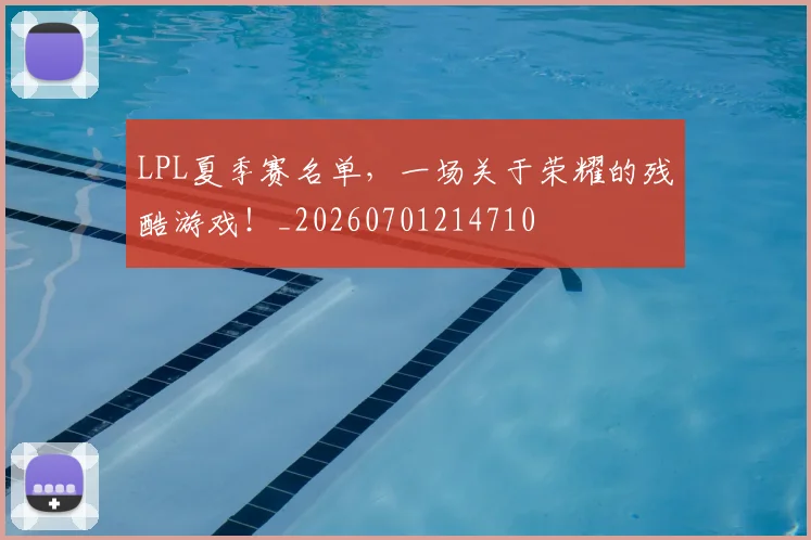 LPL夏季赛名单，一场关于荣耀的残酷游戏！_20260701214710