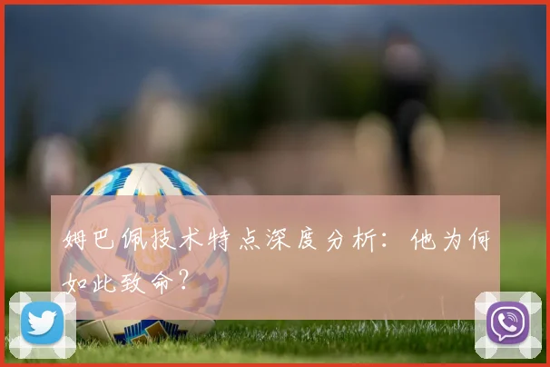 姆巴佩技术特点深度分析:他为何如此致命?