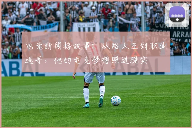 电竞新闻榜故事：从路人王到职业选手，他的电竞梦想照进现实