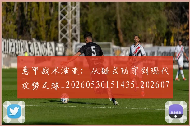 意甲战术演变:从链式防守到现代攻势足球_20260530151435_20260704175005