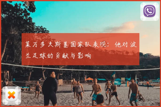 莱万多夫斯基国家队表现：他对波兰足球的贡献与影响