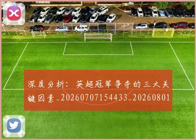 深度分析：英超冠军争夺的三大关键因素_20260707154433_20260801203138