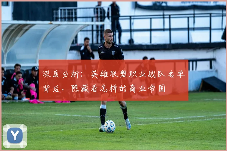 深度分析:英雄联盟职业战队名单背后,隐藏着怎样的商业帝国