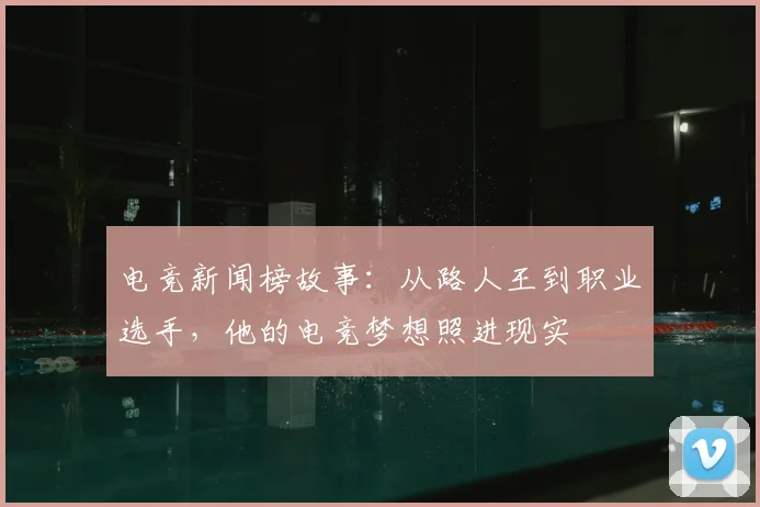 电竞新闻榜故事:从路人王到职业选手,他的电竞梦想照进现实