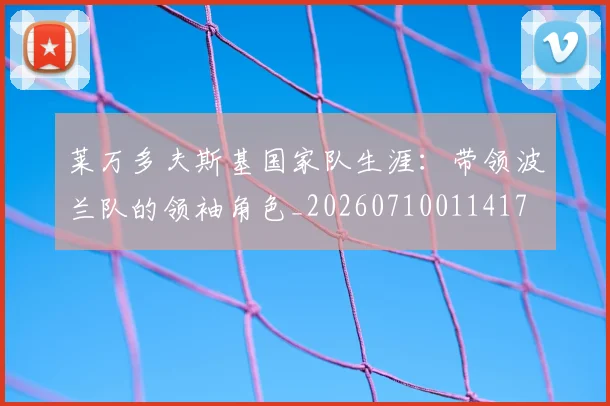 莱万多夫斯基国家队生涯：带领波兰队的领袖角色_20260710011417