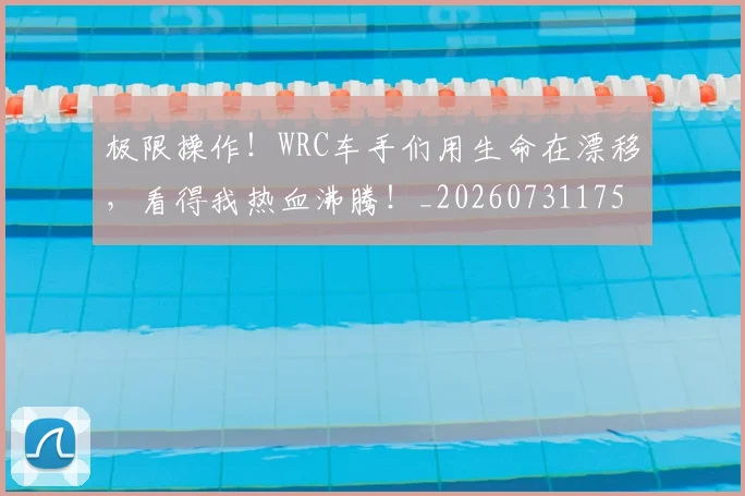 极限操作！WRC车手们用生命在漂移，看得我热血沸腾！_20260731175745