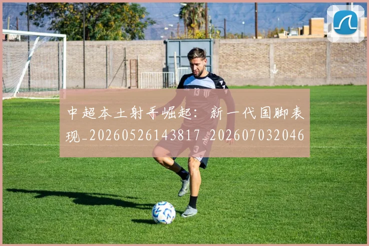 中超本土射手崛起：新一代国脚表现_20260526143817_20260703204635_20260716190132