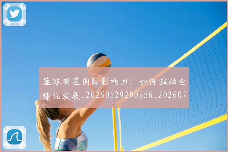 篮球明星国际影响力：如何推动全球化发展_20260529200356_20260708200120_20260804164552