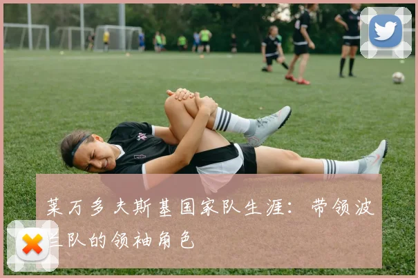 莱万多夫斯基国家队生涯：带领波兰队的领袖角色