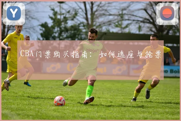 CBA门票购买指南：如何选座与抢票