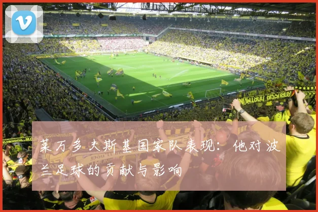 莱万多夫斯基国家队表现：他对波兰足球的贡献与影响