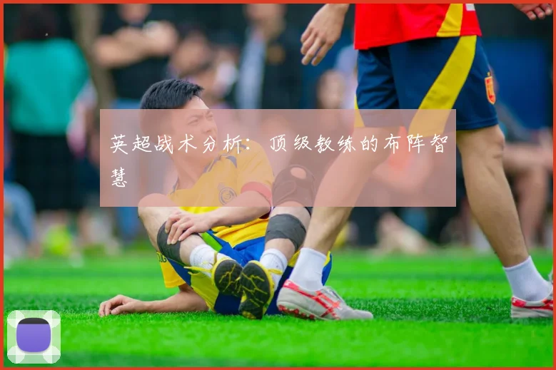 英超战术分析：顶级教练的布阵智慧