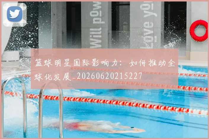篮球明星国际影响力：如何推动全球化发展_20260620215227