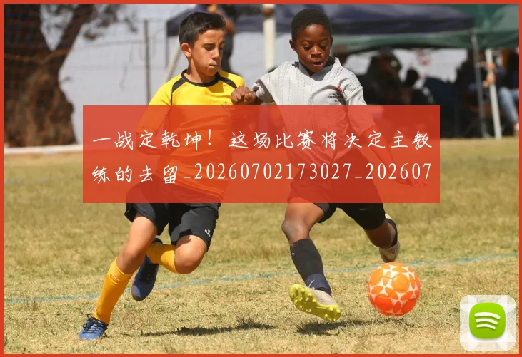 一战定乾坤！这场比赛将决定主教练的去留_20260702173027_20260718201139