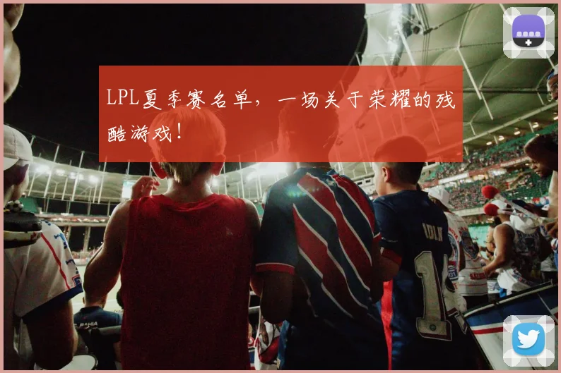 LPL夏季赛名单，一场关于荣耀的残酷游戏！