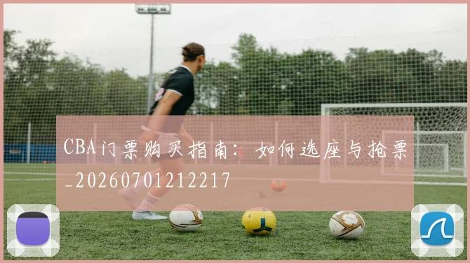 CBA门票购买指南：如何选座与抢票_20260701212217