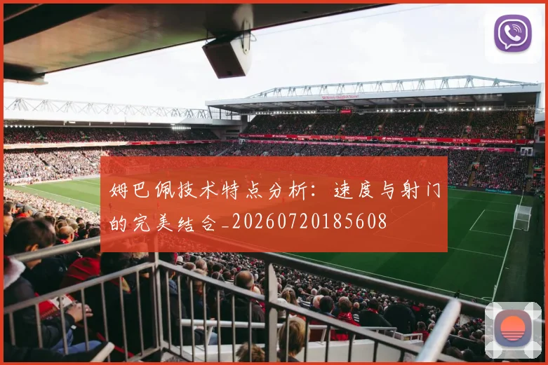 姆巴佩技术特点分析:速度与射门的完美结合_20260720185608