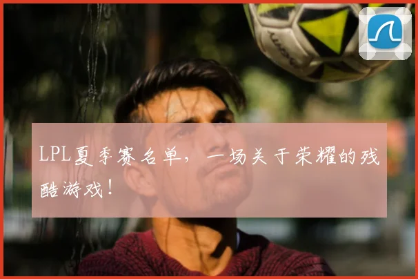 LPL夏季赛名单,一场关于荣耀的残酷游戏!