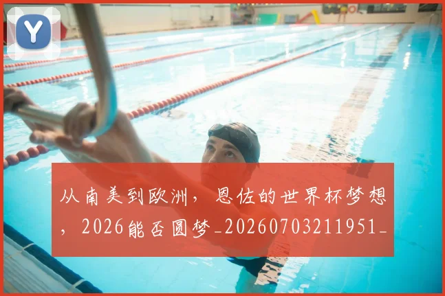 从南美到欧洲，恩佐的世界杯梦想，2026能否圆梦_20260703211951_20260718000917