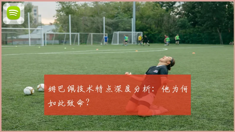 姆巴佩技术特点深度分析:他为何如此致命?