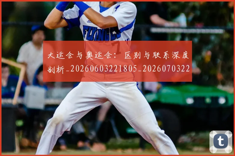 大运会与奥运会:区别与联系深度剖析_20260603221805_20260703225515