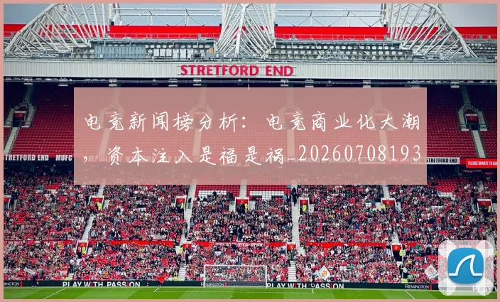 电竞新闻榜分析:电竞商业化大潮,资本注入是福是祸_20260708193326_20260802162425
